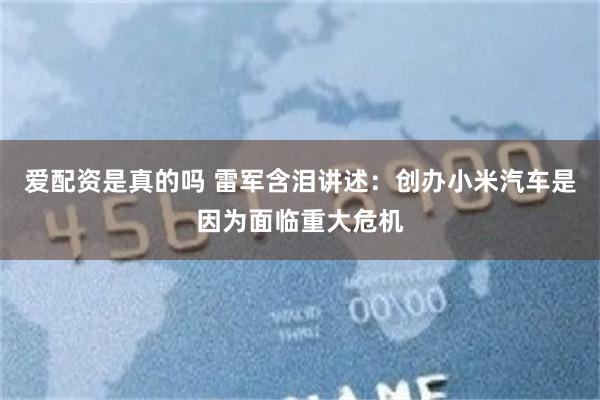 爱配资是真的吗 雷军含泪讲述：创办小米汽车是因为面临重大危机