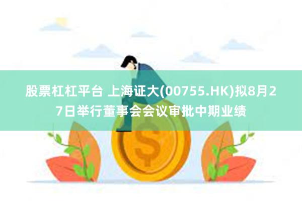 股票杠杠平台 上海证大(00755.HK)拟8月27日举行董事会会议审批中期业绩