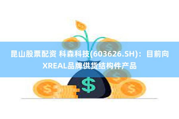 昆山股票配资 科森科技(603626.SH)：目前向XREAL品牌供货结构件产品