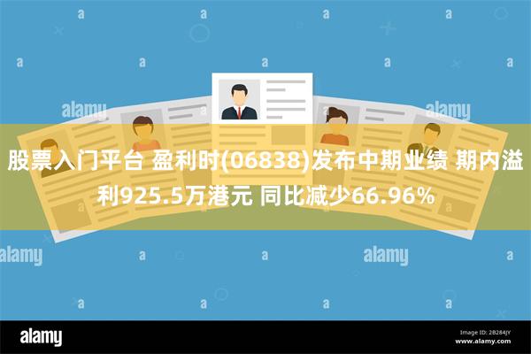 股票入门平台 盈利时(06838)发布中期业绩 期内溢利925.5万港元 同比减少66.96%