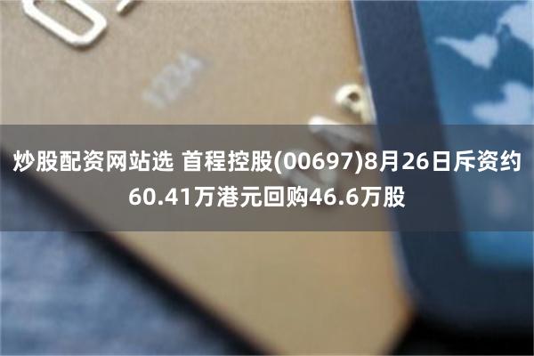 炒股配资网站选 首程控股(00697)8月26日斥资约60.41万港元回购46.6万股