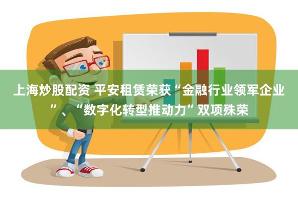 上海炒股配资 平安租赁荣获“金融行业领军企业”、“数字化转型推动力”双项殊荣