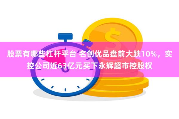 股票有哪些杠杆平台 名创优品盘前大跌10%，实控公司近63亿元买下永辉超市控股权