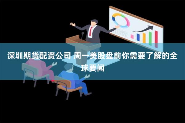 深圳期货配资公司 周一美股盘前你需要了解的全球要闻