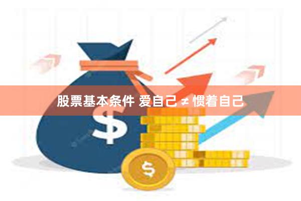 股票基本条件 爱自己 ≠ 惯着自己