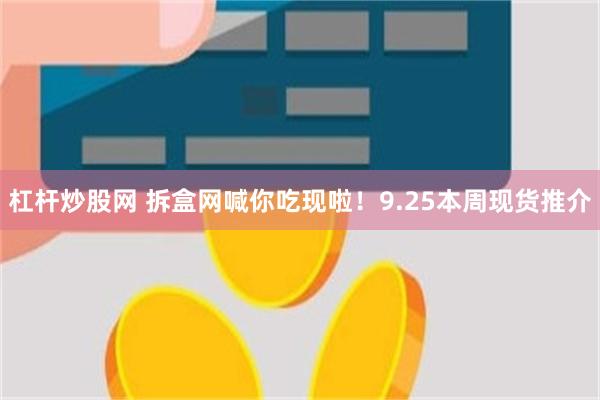 杠杆炒股网 拆盒网喊你吃现啦！9.25本周现货推介