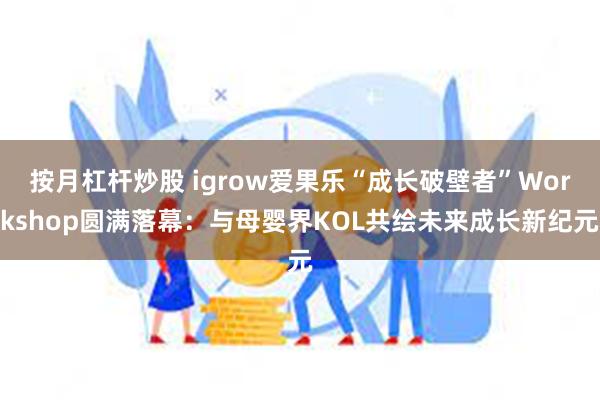 按月杠杆炒股 igrow爱果乐“成长破壁者”Workshop圆满落幕：与母婴界KOL共绘未来成长新纪元