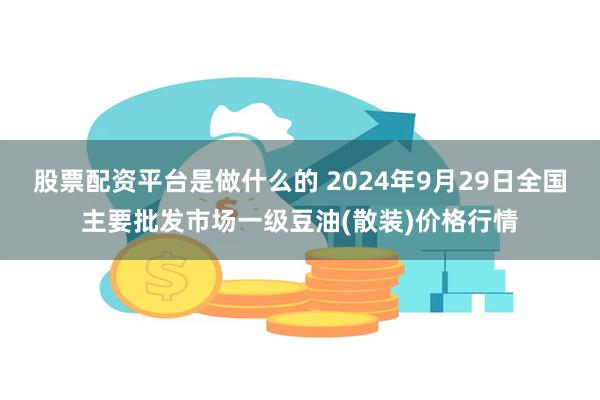 股票配资平台是做什么的 2024年9月29日全国主要批发市场一级豆油(散装)价格行情