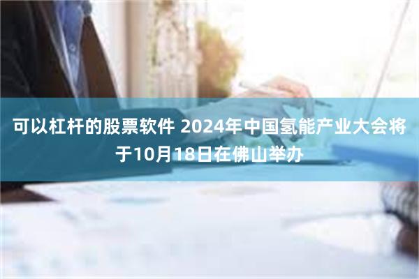 可以杠杆的股票软件 2024年中国氢能产业大会将于10月18日在佛山举办