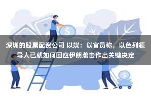 深圳的股票配资公司 以媒：以官员称，以色列领导人已就如何回应伊朗袭击作出关键决定