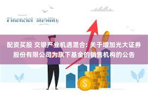 配资买股 交银产业机遇混合: 关于增加光大证券股份有限公司为旗下基金的销售机构的公告