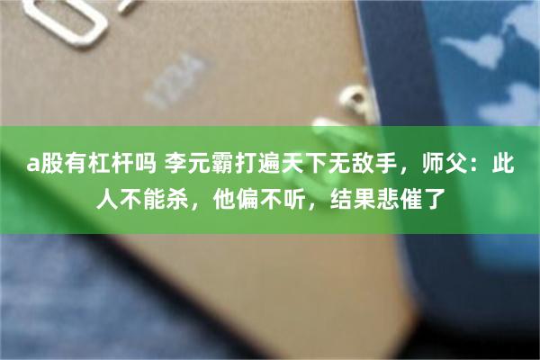 a股有杠杆吗 李元霸打遍天下无敌手，师父：此人不能杀，他偏不听，结果悲催了