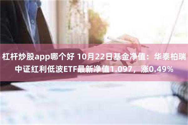 杠杆炒股app哪个好 10月22日基金净值：华泰柏瑞中证红利低波ETF最新净值1.097，涨0.49%