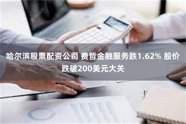 哈尔滨股票配资公司 费哲金融服务跌1.62% 股价跌破200美元大关