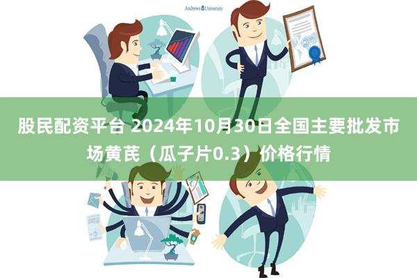 股民配资平台 2024年10月30日全国主要批发市场黄芪（瓜子片0.3）价格行情