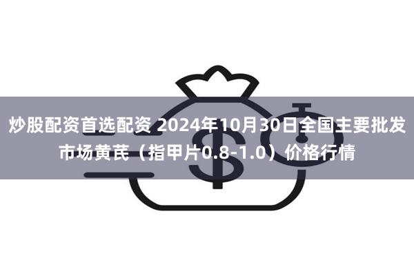 炒股配资首选配资 2024年10月30日全国主要批发市场黄芪（指甲片0.8-1.0）价格行情