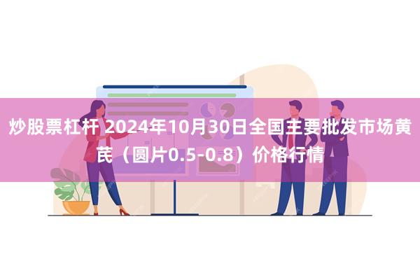 炒股票杠杆 2024年10月30日全国主要批发市场黄芪（圆片0.5-0.8）价格行情