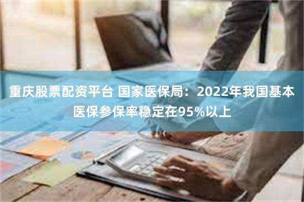 重庆股票配资平台 国家医保局：2022年我国基本医保参保率稳定在95%以上