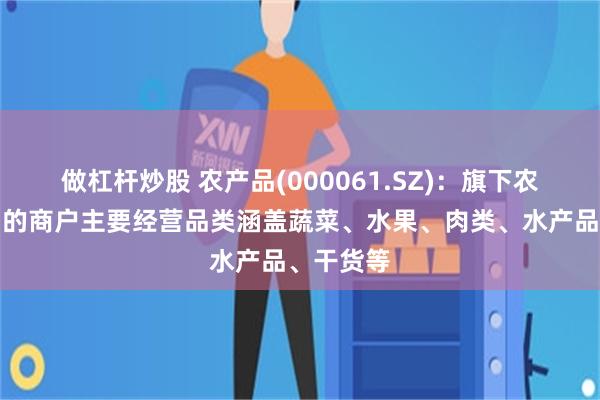 做杠杆炒股 农产品(000061.SZ)：旗下农批市场内的商户主要经营品类涵盖蔬菜、水果、肉类、水产品、干货等