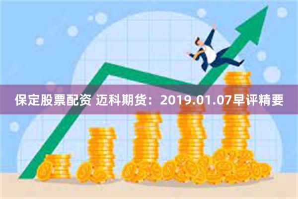 保定股票配资 迈科期货：2019.01.07早评精要