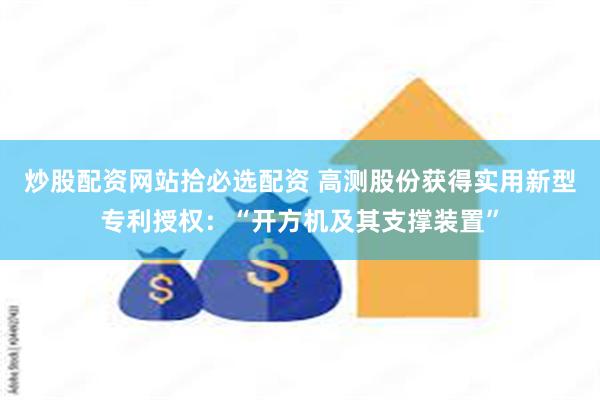 炒股配资网站拾必选配资 高测股份获得实用新型专利授权：“开方机及其支撑装置”