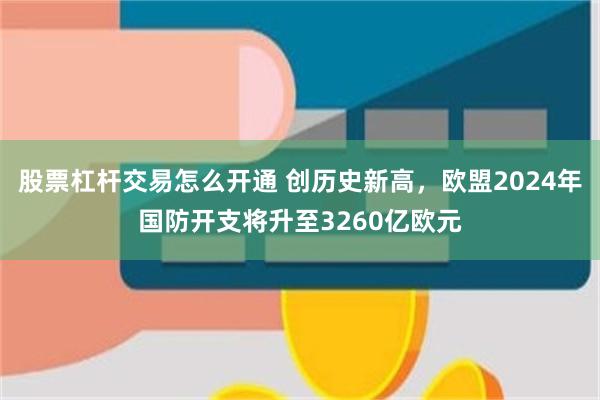 股票杠杆交易怎么开通 创历史新高，欧盟2024年国防开支将升至3260亿欧元