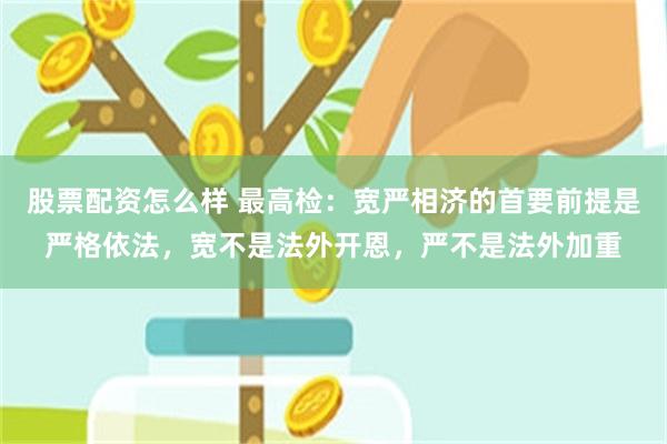 股票配资怎么样 最高检：宽严相济的首要前提是严格依法，宽不是法外开恩，严不是法外加重