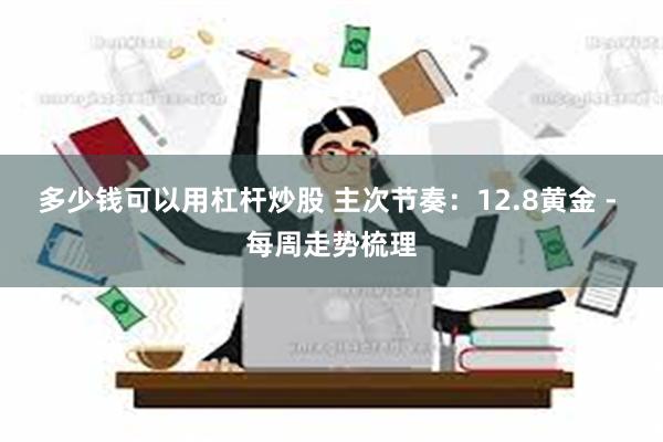 多少钱可以用杠杆炒股 主次节奏：12.8黄金 - 每周走势梳理