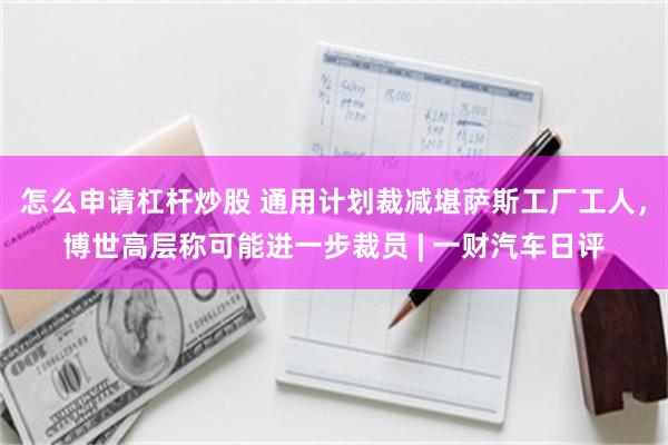 怎么申请杠杆炒股 通用计划裁减堪萨斯工厂工人，博世高层称可能进一步裁员 | 一财汽车日评