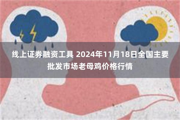 线上证券融资工具 2024年11月18日全国主要批发市场老母鸡价格行情