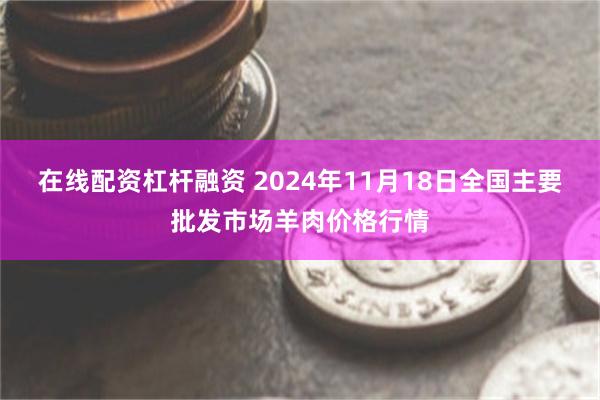 在线配资杠杆融资 2024年11月18日全国主要批发市场羊肉价格行情