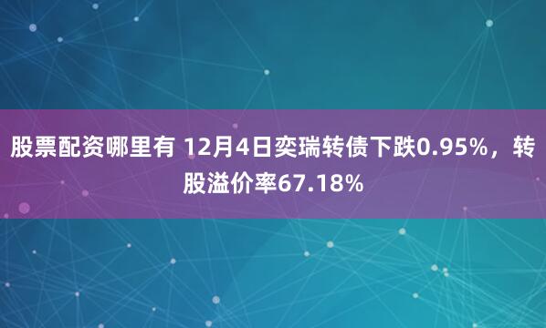 股票配资哪里有 12月4日奕瑞转债下跌0.95%，转股溢价率67.18%