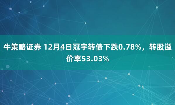 牛策略证券 12月4日冠宇转债下跌0.78%，转股溢价率53.03%