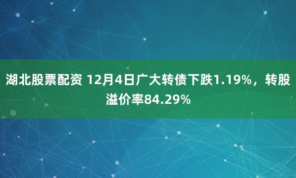 湖北股票配资 12月4日广大转债下跌1.19%，转股溢价率84.29%