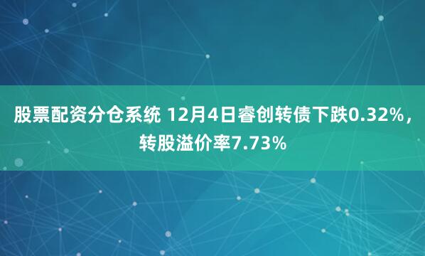 股票配资分仓系统 12月4日睿创转债下跌0.32%，转股溢价率7.73%