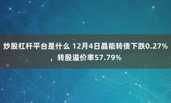 炒股杠杆平台是什么 12月4日晶能转债下跌0.27%，转股溢价率57.79%