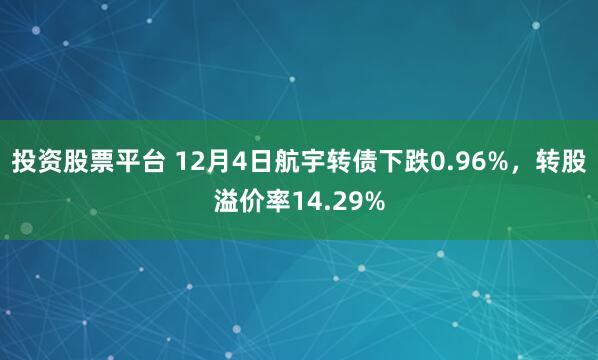 投资股票平台 12月4日航宇转债下跌0.96%，转股溢价率14.29%