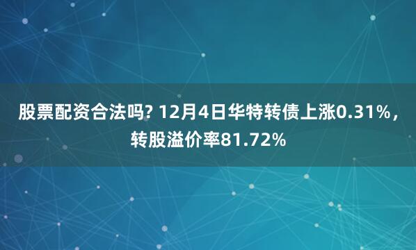 股票配资合法吗? 12月4日华特转债上涨0.31%，转股溢价率81.72%