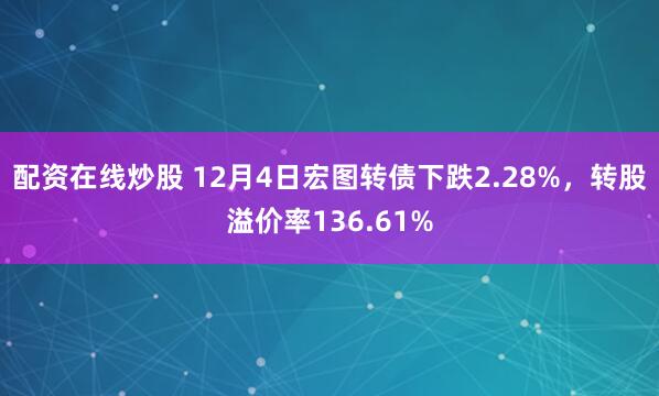 配资在线炒股 12月4日宏图转债下跌2.28%，转股溢价率136.61%