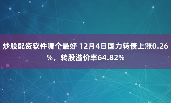 炒股配资软件哪个最好 12月4日国力转债上涨0.26%，转股溢价率64.82%