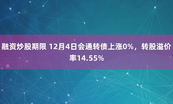 融资炒股期限 12月4日会通转债上涨0%，转股溢价率14.55%