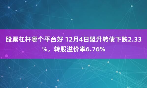 股票杠杆哪个平台好 12月4日盟升转债下跌2.33%，转股溢价率6.76%