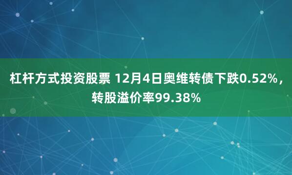 杠杆方式投资股票 12月4日奥维转债下跌0.52%，转股溢价率99.38%