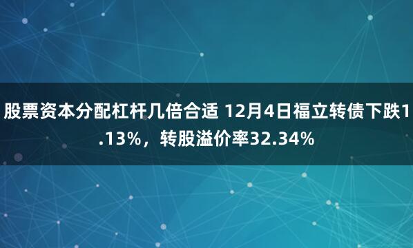 股票资本分配杠杆几倍合适 12月4日福立转债下跌1.13%，转股溢价率32.34%