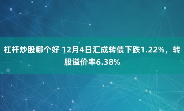 杠杆炒股哪个好 12月4日汇成转债下跌1.22%，转股溢价率6.38%