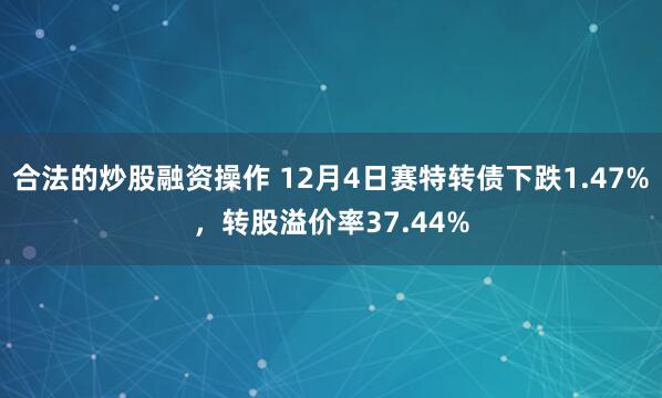 合法的炒股融资操作 12月4日赛特转债下跌1.47%，转股溢价率37.44%