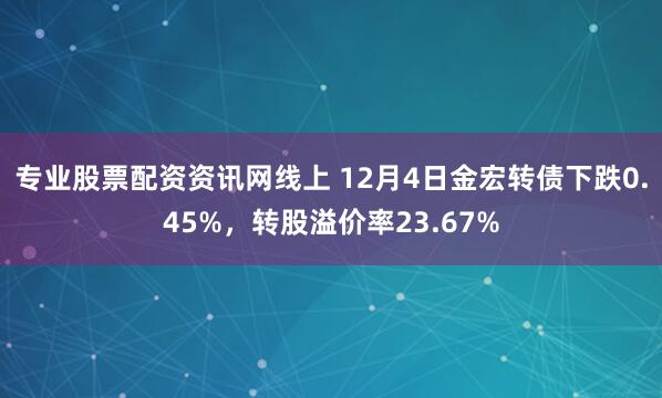 专业股票配资资讯网线上 12月4日金宏转债下跌0.45%，转股溢价率23.67%