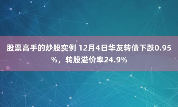 股票高手的炒股实例 12月4日华友转债下跌0.95%，转股溢价率24.9%