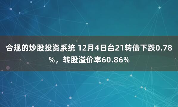 合规的炒股投资系统 12月4日台21转债下跌0.78%，转股溢价率60.86%