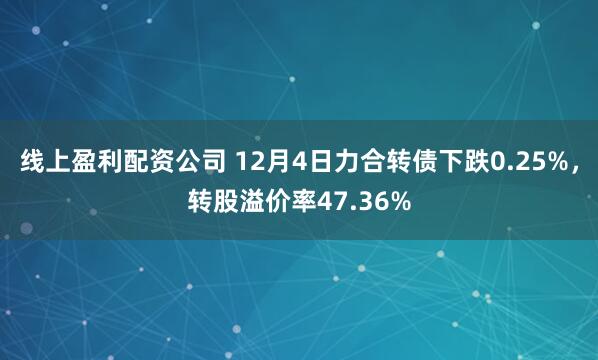 线上盈利配资公司 12月4日力合转债下跌0.25%，转股溢价率47.36%